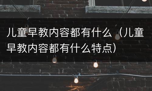 儿童早教内容都有什么（儿童早教内容都有什么特点）