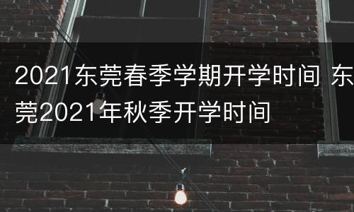 2021东莞春季学期开学时间 东莞2021年秋季开学时间