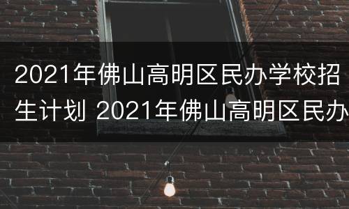 2021年佛山高明区民办学校招生计划 2021年佛山高明区民办学校招生计划公布