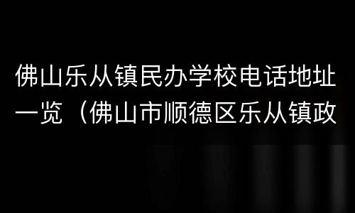 佛山乐从镇民办学校电话地址一览（佛山市顺德区乐从镇政府电话）
