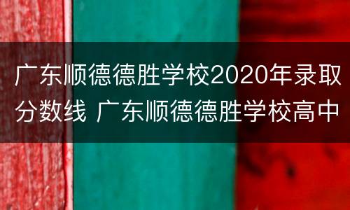 广东顺德德胜学校2020年录取分数线 广东顺德德胜学校高中部分数线