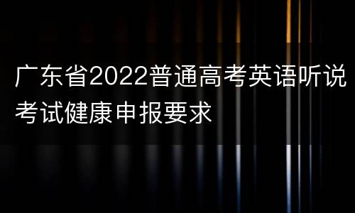 广东省2022普通高考英语听说考试健康申报要求