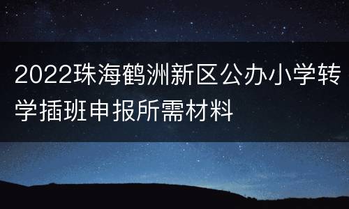 2022珠海鹤洲新区公办小学转学插班申报所需材料