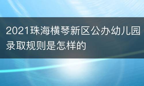 2021珠海横琴新区公办幼儿园录取规则是怎样的