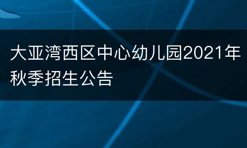 大亚湾西区中心幼儿园2021年秋季招生公告