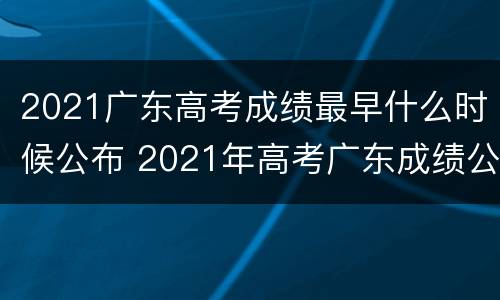 2021广东高考成绩最早什么时候公布 2021年高考广东成绩公布时间