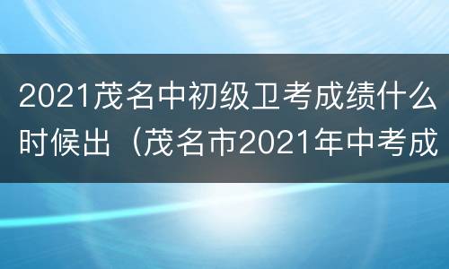 2021茂名中初级卫考成绩什么时候出（茂名市2021年中考成绩公布时间）