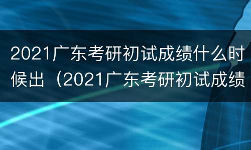 2021广东考研初试成绩什么时候出（2021广东考研初试成绩什么时候出）
