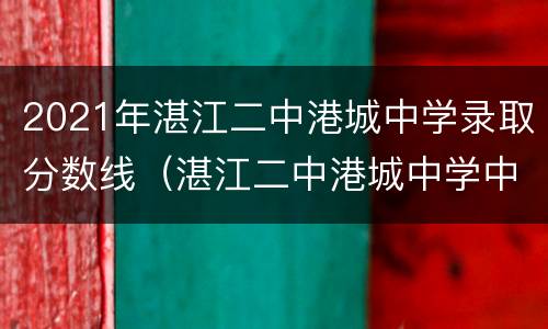 2021年湛江二中港城中学录取分数线（湛江二中港城中学中考喜报2020）