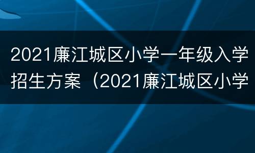 2021廉江城区小学一年级入学招生方案（2021廉江城区小学一年级入学招生方案公布）