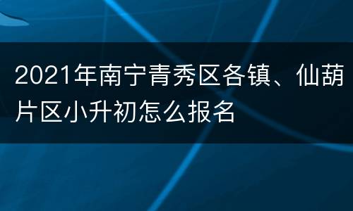 2021年南宁青秀区各镇、仙葫片区小升初怎么报名