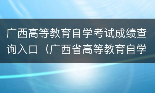 广西高等教育自学考试成绩查询入口（广西省高等教育自学考试）