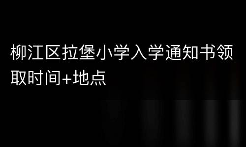 柳江区拉堡小学入学通知书领取时间+地点