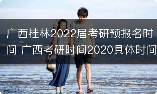 广西桂林2022届考研预报名时间 广西考研时间2020具体时间