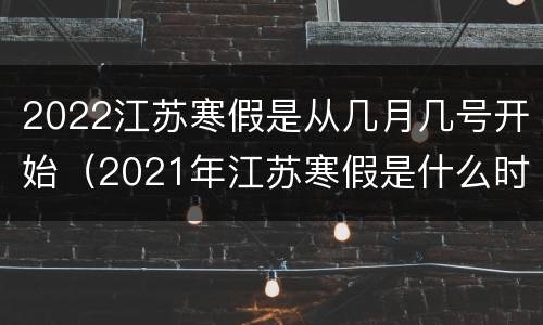 2022江苏寒假是从几月几号开始（2021年江苏寒假是什么时候开始）
