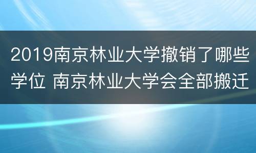 2019南京林业大学撤销了哪些学位 南京林业大学会全部搬迁吗