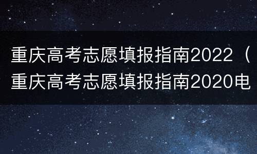重庆高考志愿填报指南2022（重庆高考志愿填报指南2020电子版）