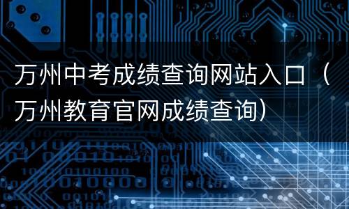 万州中考成绩查询网站入口（万州教育官网成绩查询）