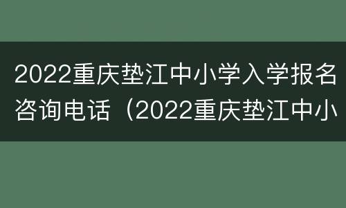 2022重庆垫江中小学入学报名咨询电话（2022重庆垫江中小学入学报名咨询电话是多少）