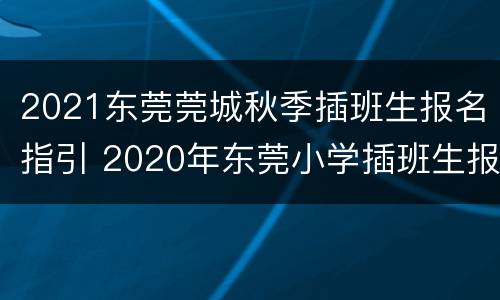 2021东莞莞城秋季插班生报名指引 2020年东莞小学插班生报名时间