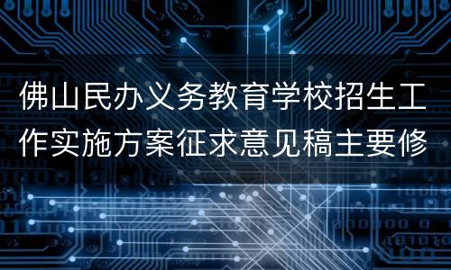 佛山民办义务教育学校招生工作实施方案征求意见稿主要修改内容