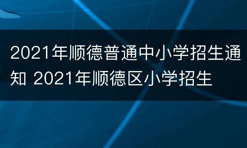 2021年顺德普通中小学招生通知 2021年顺德区小学招生