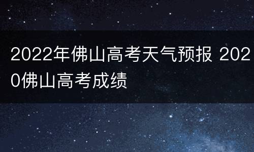 2022年佛山高考天气预报 2020佛山高考成绩