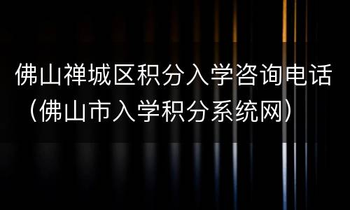 佛山禅城区积分入学咨询电话（佛山市入学积分系统网）