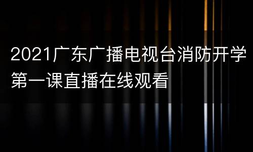 2021广东广播电视台消防开学第一课直播在线观看