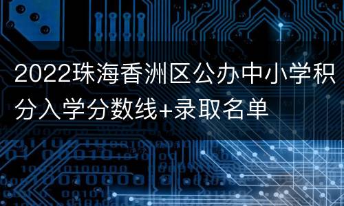 2022珠海香洲区公办中小学积分入学分数线+录取名单
