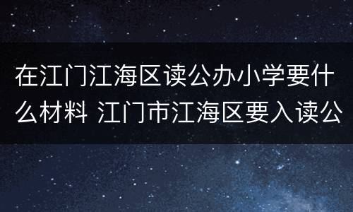在江门江海区读公办小学要什么材料 江门市江海区要入读公办学校