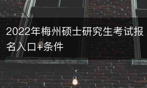 2022年梅州硕士研究生考试报名入口+条件