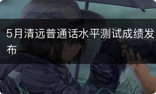 5月清远普通话水平测试成绩发布