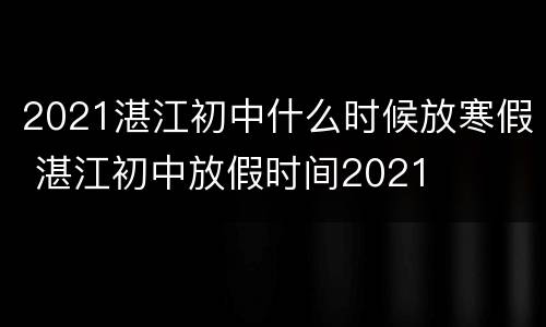 2021湛江初中什么时候放寒假 湛江初中放假时间2021