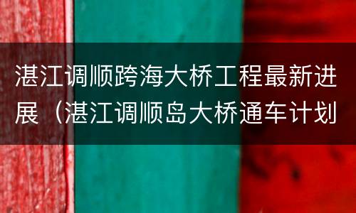 湛江调顺跨海大桥工程最新进展（湛江调顺岛大桥通车计划）