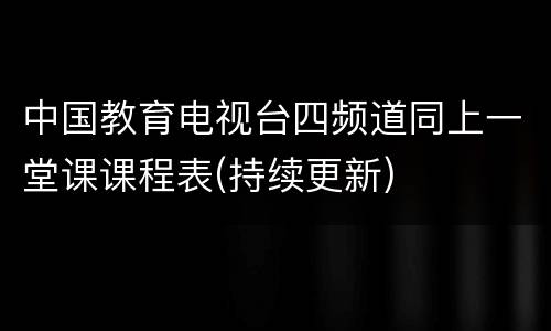 中国教育电视台四频道同上一堂课课程表(持续更新)
