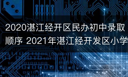 2020湛江经开区民办初中录取顺序 2021年湛江经开发区小学招生