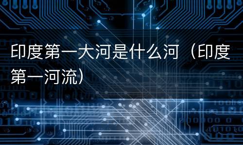 印度第一大河是什么河（印度第一河流）