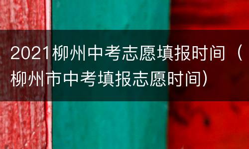 2021柳州中考志愿填报时间（柳州市中考填报志愿时间）