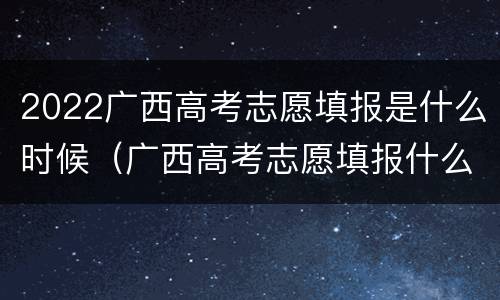2022广西高考志愿填报是什么时候（广西高考志愿填报什么时候结束）