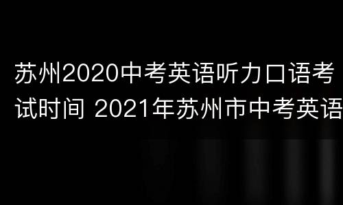 苏州2020中考英语听力口语考试时间 2021年苏州市中考英语听力口语自动化考试