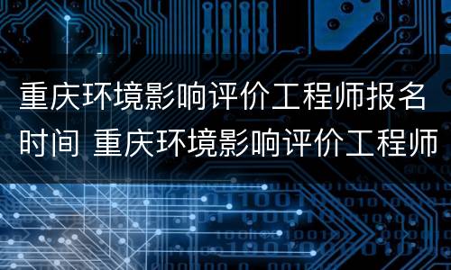 重庆环境影响评价工程师报名时间 重庆环境影响评价工程师报名时间查询