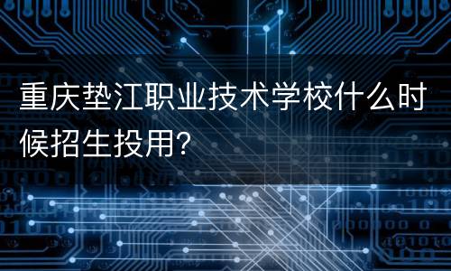重庆垫江职业技术学校什么时候招生投用？