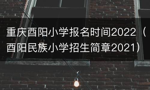 重庆酉阳小学报名时间2022（酉阳民族小学招生简章2021）