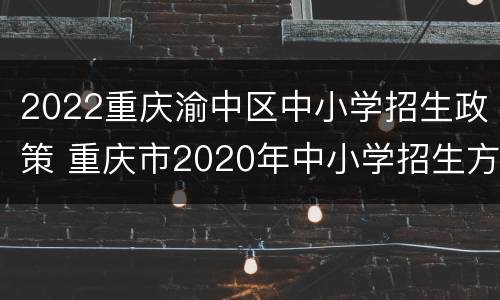 2022重庆渝中区中小学招生政策 重庆市2020年中小学招生方案