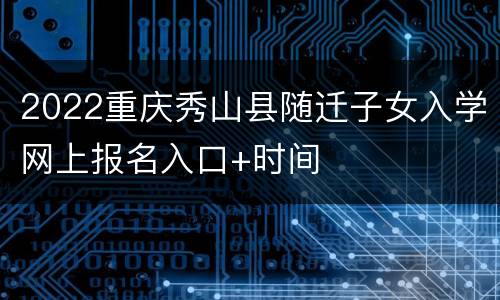 2022重庆秀山县随迁子女入学网上报名入口+时间