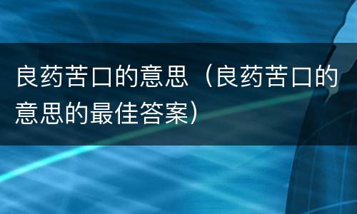 良药苦口的意思（良药苦口的意思的最佳答案）