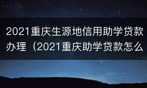 2021重庆生源地信用助学贷款办理（2021重庆助学贷款怎么办理）