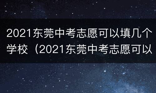 2021东莞中考志愿可以填几个学校（2021东莞中考志愿可以填几个学校啊）