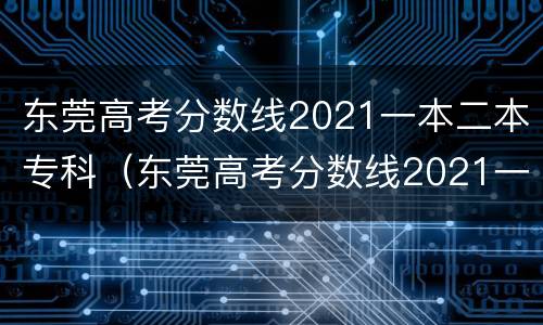 东莞高考分数线2021一本二本专科（东莞高考分数线2021一本,二本,专科）